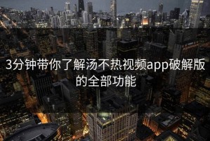 3分钟带你了解汤不热视频app破解版的全部功能