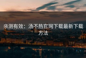 亲测有效：汤不热官网下载最新下载方法