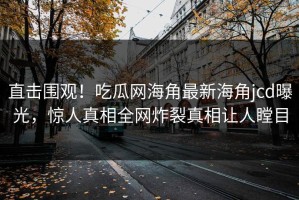 直击围观！吃瓜网海角最新海角jcd曝光，惊人真相全网炸裂真相让人瞠目