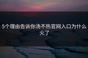 5个理由告诉你汤不热官网入口为什么火了