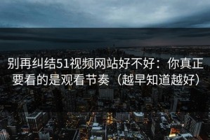 别再纠结51视频网站好不好：你真正要看的是观看节奏（越早知道越好）