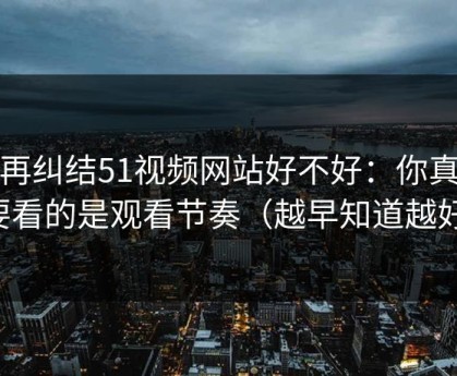 别再纠结51视频网站好不好：你真正要看的是观看节奏（越早知道越好）