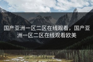 国产亚洲一区二区在线观看，国产亚洲一区二区在线观看欧美