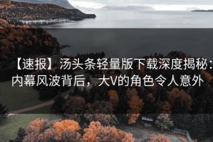 【速报】汤头条轻量版下载深度揭秘：内幕风波背后，大V的角色令人意外
