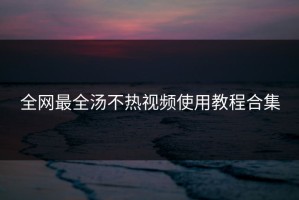 全网最全汤不热视频使用教程合集