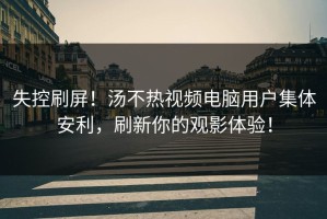 失控刷屏！汤不热视频电脑用户集体安利，刷新你的观影体验！