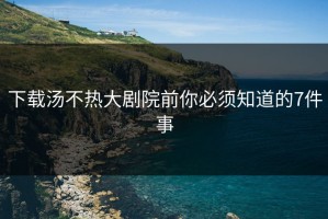 下载汤不热大剧院前你必须知道的7件事