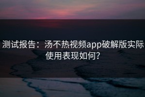 测试报告：汤不热视频app破解版实际使用表现如何？