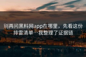 别再问黑料网app在哪里，先看这份排雷清单…我整理了证据链