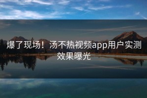 爆了现场！汤不热视频app用户实测效果曝光