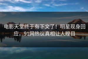 电影天堂终于有下文了！明星现身回应，91网热议真相让人瞠目