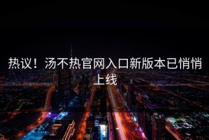 热议！汤不热官网入口新版本已悄悄上线