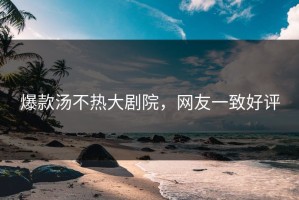 爆款汤不热大剧院，网友一致好评