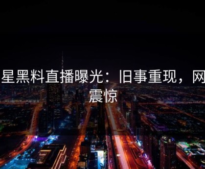 明星黑料直播曝光：旧事重现，网友震惊