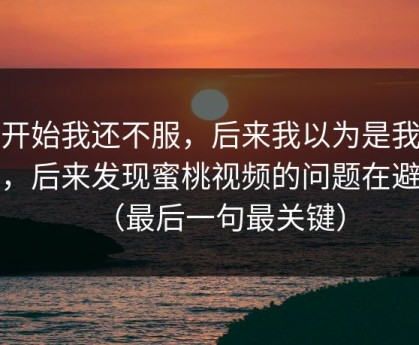 一开始我还不服，后来我以为是我挑剔，后来发现蜜桃视频的问题在避坑（最后一句最关键）