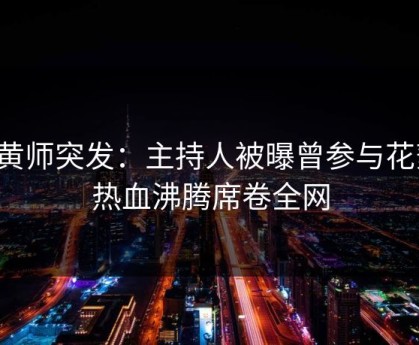 鉴黄师突发：主持人被曝曾参与花絮，热血沸腾席卷全网