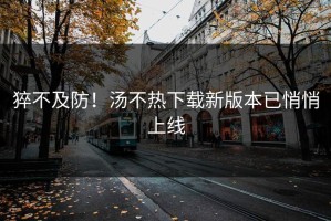 猝不及防！汤不热下载新版本已悄悄上线