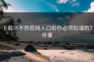 下载汤不热官网入口前你必须知道的7件事