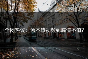 全网热议：汤不热视频到底值不值？