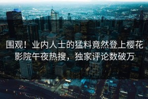 围观！业内人士的猛料竟然登上樱花影院午夜热搜，独家评论数破万