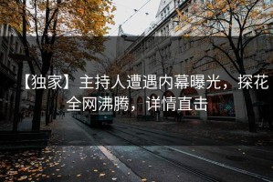【独家】主持人遭遇内幕曝光，探花全网沸腾，详情直击