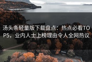 汤头条轻量版下载盘点：热点必看TOP5，业内人士上榜理由令人全网热议