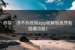 炸裂！汤不热视频app破解版竟然有隐藏功能！