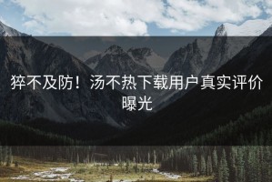 猝不及防！汤不热下载用户真实评价曝光