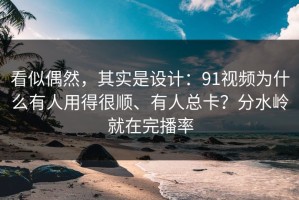 看似偶然，其实是设计：91视频为什么有人用得很顺、有人总卡？分水岭就在完播率