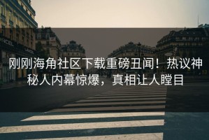 刚刚海角社区下载重磅丑闻！热议神秘人内幕惊爆，真相让人瞠目