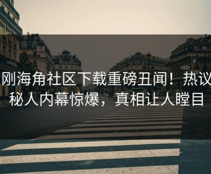 刚刚海角社区下载重磅丑闻！热议神秘人内幕惊爆，真相让人瞠目