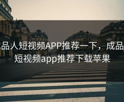 成品人短视频APP推荐一下，成品人短视频app推荐下载苹果