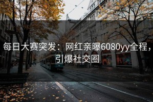 每日大赛突发：网红亲曝6080yy全程，引爆社交圈