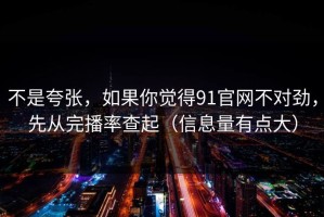 不是夸张，如果你觉得91官网不对劲，先从完播率查起（信息量有点大）
