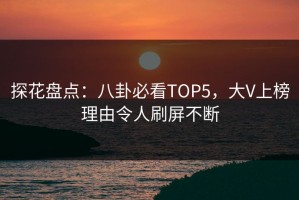 探花盘点：八卦必看TOP5，大V上榜理由令人刷屏不断