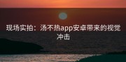 现场实拍：汤不热app安卓带来的视觉冲击