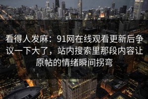 看得人发麻：91网在线观看更新后争议一下大了，站内搜索里那段内容让原帖的情绪瞬间拐弯