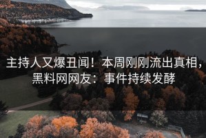主持人又爆丑闻！本周刚刚流出真相，黑料网网友：事件持续发酵