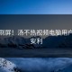 爆了刷屏！汤不热视频电脑用户集体安利