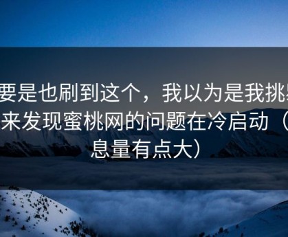 你要是也刷到这个，我以为是我挑剔，后来发现蜜桃网的问题在冷启动（信息量有点大）