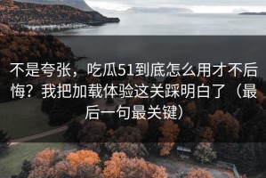 不是夸张，吃瓜51到底怎么用才不后悔？我把加载体验这关踩明白了（最后一句最关键）