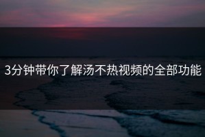 3分钟带你了解汤不热视频的全部功能