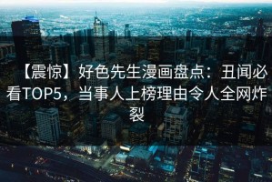 【震惊】好色先生漫画盘点：丑闻必看TOP5，当事人上榜理由令人全网炸裂