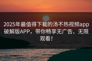 2025年最值得下载的汤不热视频app破解版APP，带你畅享无广告、无限观看！