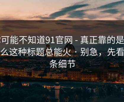 你可能不知道91官网 - 真正靠的是为什么这种标题总能火 · 别急，先看这条细节