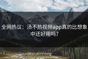 全网热议：汤不热视频app真的比想象中还好用吗？