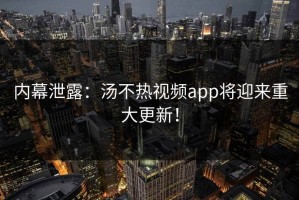 内幕泄露：汤不热视频app将迎来重大更新！