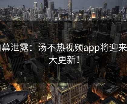 内幕泄露：汤不热视频app将迎来重大更新！