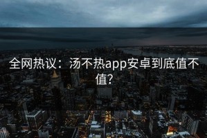 全网热议：汤不热app安卓到底值不值？