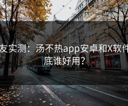 网友实测：汤不热app安卓和X软件到底谁好用？